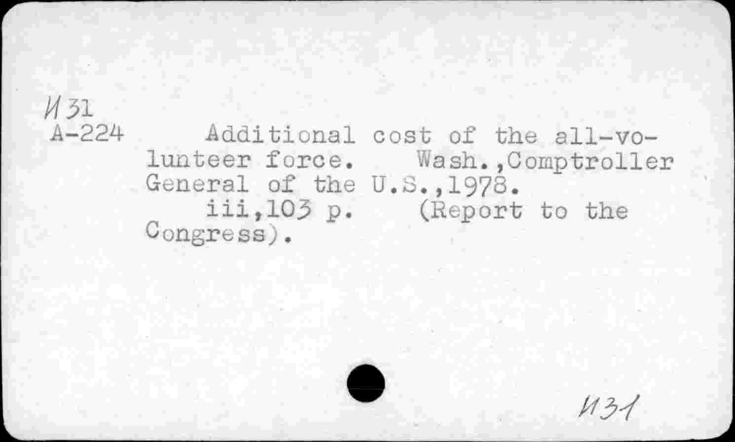 ﻿/O1
A-224
Additional cost of the all-volunteer force.	Wash.,Comptroller
General of the U.S.,1978.
iii,105 p.	(Report to the
Congress).
